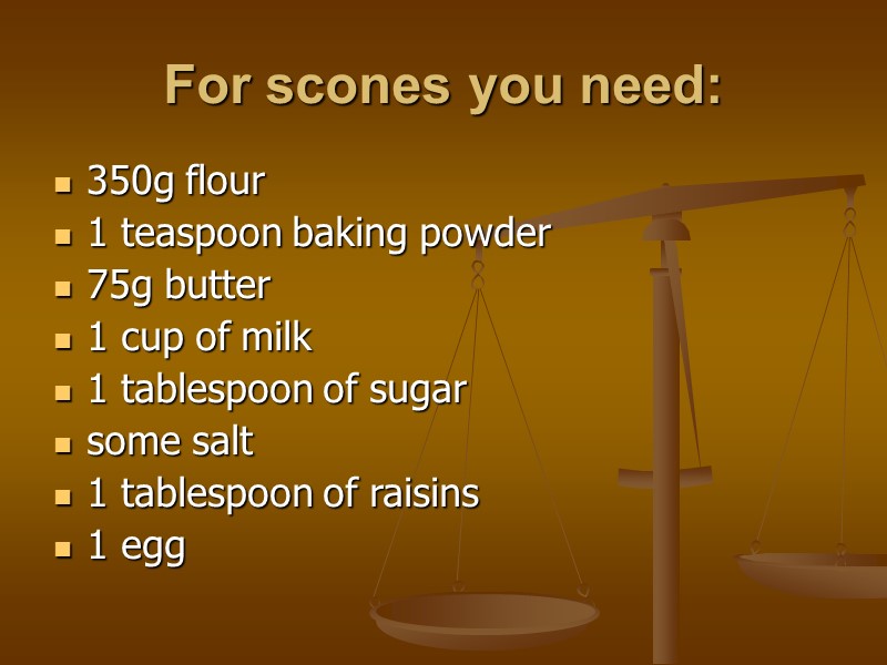 For scones you need: 350g flour 1 teaspoon baking powder 75g butter 1 cup
